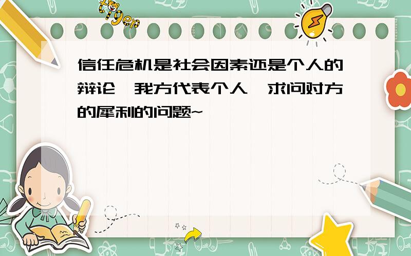 信任危机是社会因素还是个人的辩论,我方代表个人,求问对方的犀利的问题~