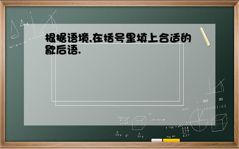 根据语境,在括号里填上合适的歇后语.