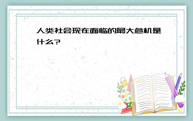 人类社会现在面临的最大危机是什么?