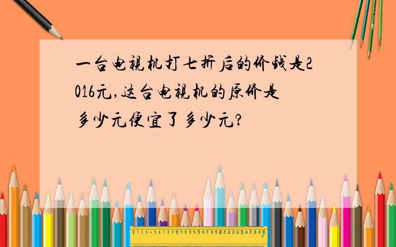 一台电视机打七折后的价钱是2016元,这台电视机的原价是多少元便宜了多少元?