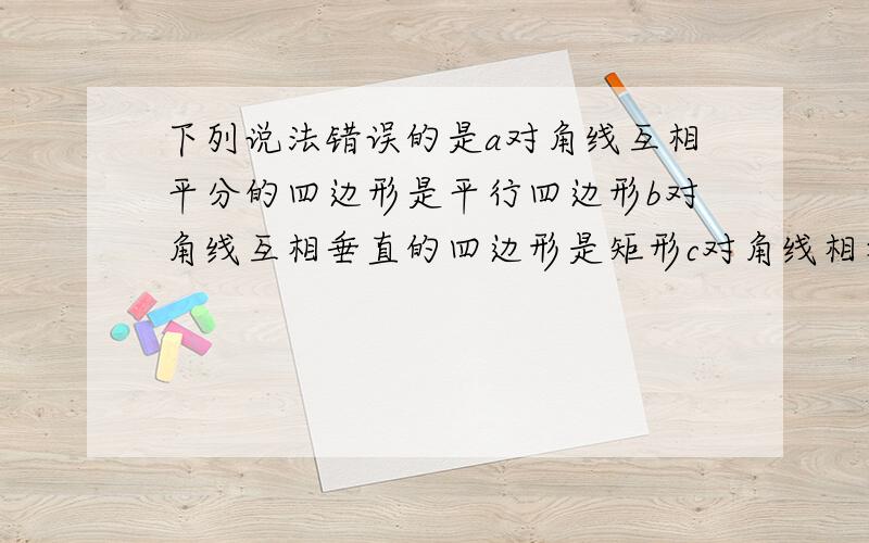 下列说法错误的是a对角线互相平分的四边形是平行四边形b对角线互相垂直的四边形是矩形c对角线相等的平行四