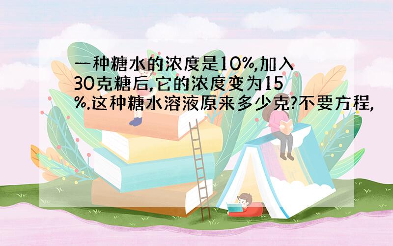 一种糖水的浓度是10%,加入30克糖后,它的浓度变为15%.这种糖水溶液原来多少克?不要方程,