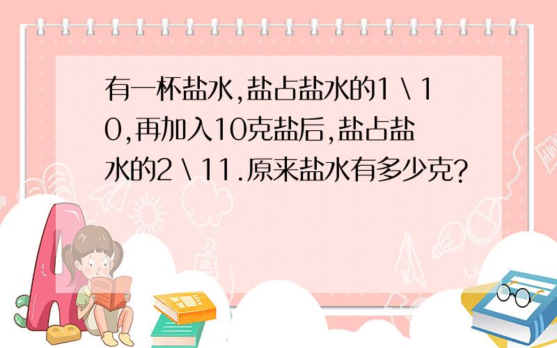 有一杯盐水,盐占盐水的1＼10,再加入10克盐后,盐占盐水的2＼11.原来盐水有多少克?