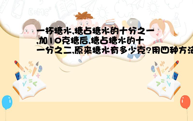 一杯糖水,糖占糖水的十分之一,加10克糖后,糖占糖水的十一分之二,原来糖水有多少克?用四种方法解答.