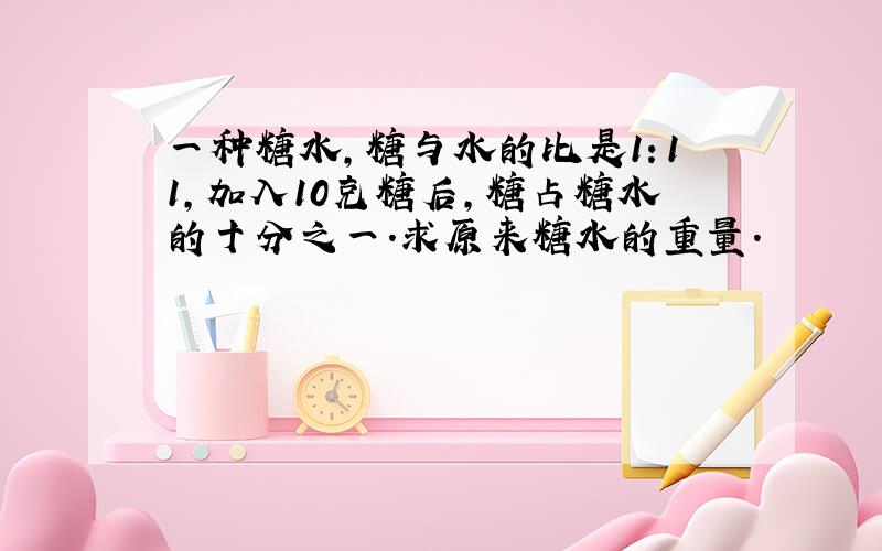 一种糖水,糖与水的比是1：11,加入10克糖后,糖占糖水的十分之一.求原来糖水的重量.