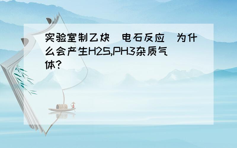 实验室制乙炔(电石反应)为什么会产生H2S,PH3杂质气体?