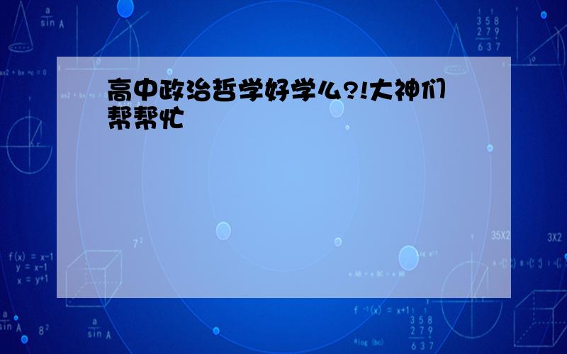 高中政治哲学好学么?!大神们帮帮忙