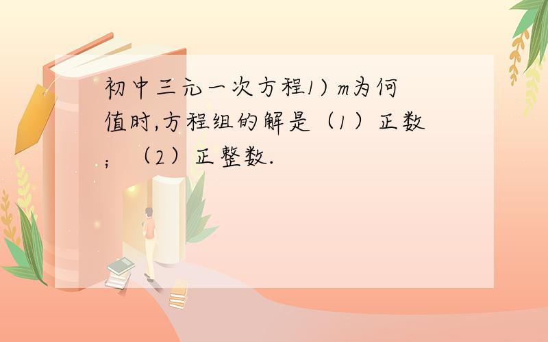 初中三元一次方程1) m为何值时,方程组的解是（1）正数；（2）正整数.