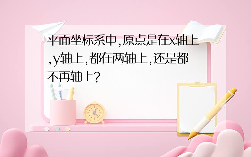 平面坐标系中,原点是在x轴上,y轴上,都在两轴上,还是都不再轴上?