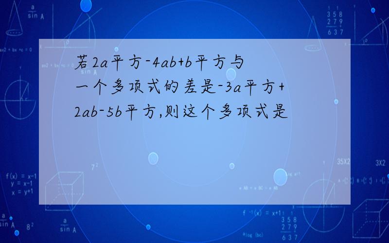 若2a平方-4ab+b平方与一个多项式的差是-3a平方+2ab-5b平方,则这个多项式是