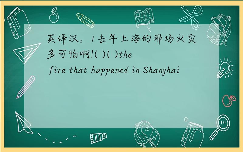 英译汉：1去年上海的那场火灾多可怕啊!( )( )the fire that happened in Shanghai