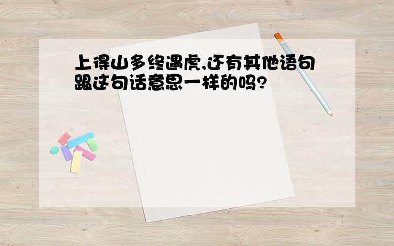 上得山多终遇虎,还有其他语句跟这句话意思一样的吗?