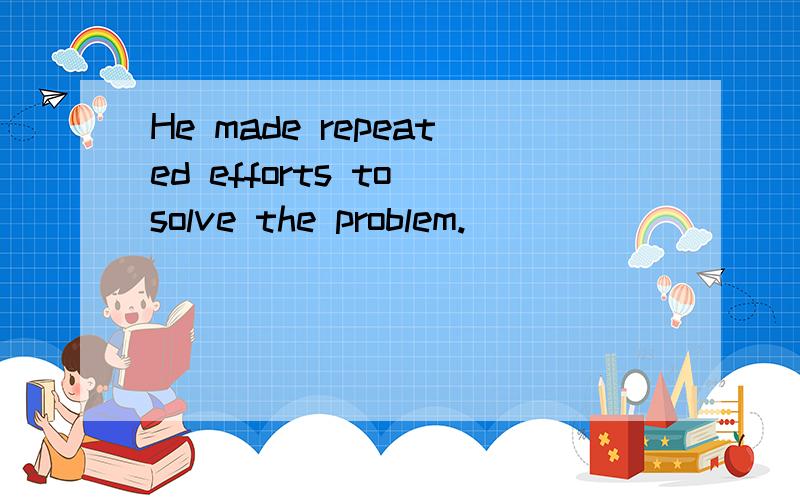 He made repeated efforts to solve the problem.