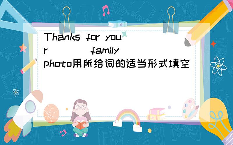 Thanks for your () (family) photo用所给词的适当形式填空