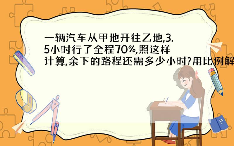 一辆汽车从甲地开往乙地,3.5小时行了全程70%,照这样计算,余下的路程还需多少小时?用比例解