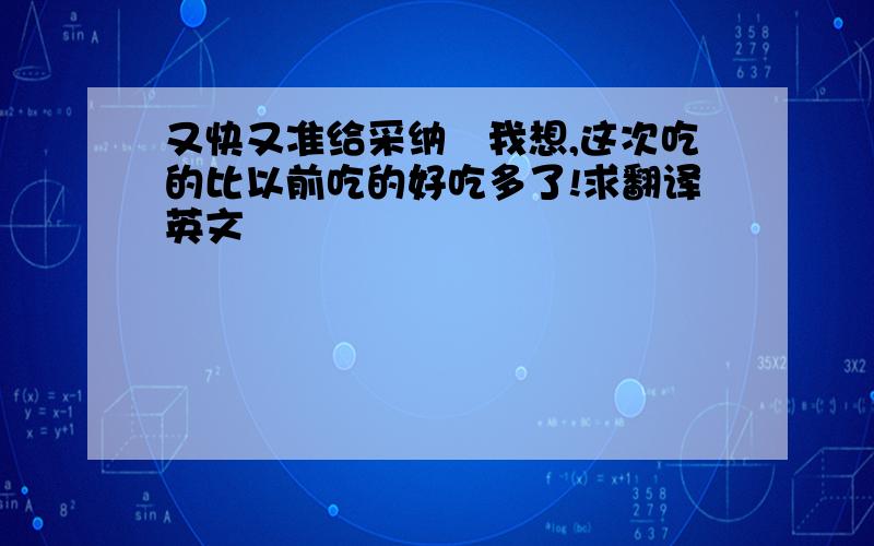 又快又准给采纳♥我想,这次吃的比以前吃的好吃多了!求翻译英文