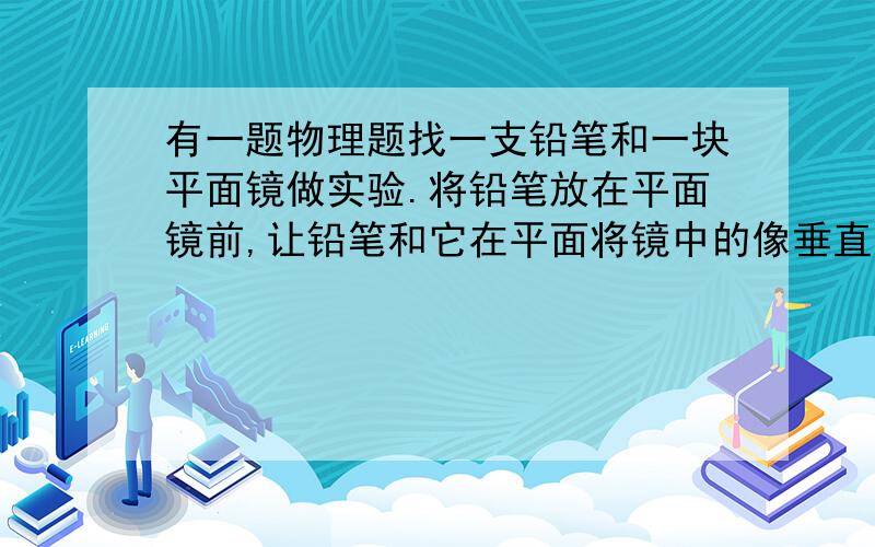 有一题物理题找一支铅笔和一块平面镜做实验.将铅笔放在平面镜前,让铅笔和它在平面将镜中的像垂直,观察此时的像和平面镜的夹角