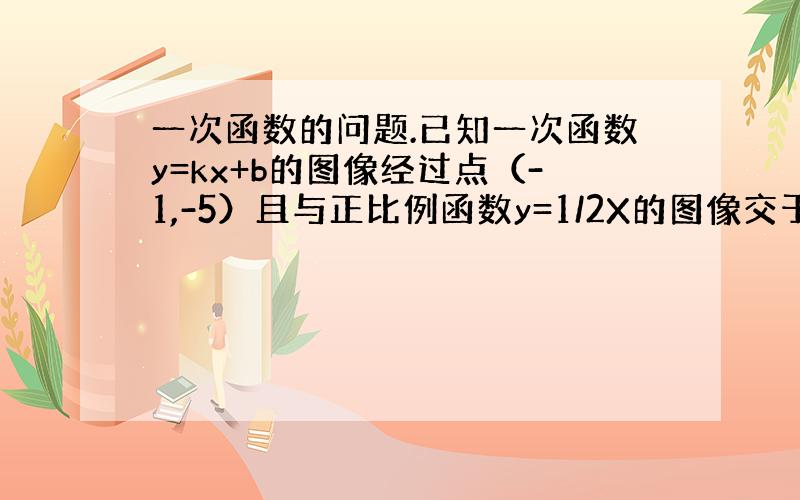 一次函数的问题.已知一次函数y=kx+b的图像经过点（-1,-5）且与正比例函数y=1/2X的图像交于点（2,a）求：（