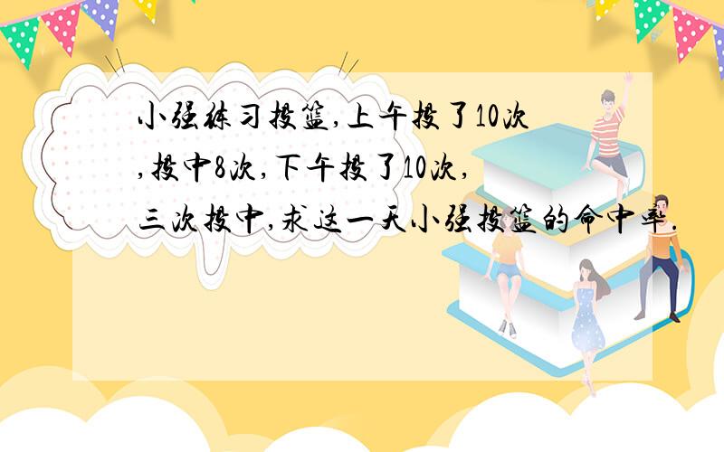 小强练习投篮,上午投了10次,投中8次,下午投了10次,三次投中,求这一天小强投篮的命中率.