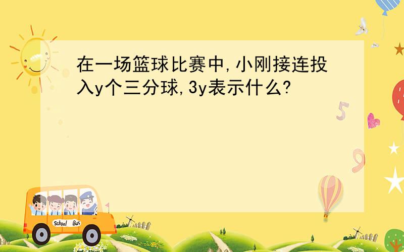 在一场篮球比赛中,小刚接连投入y个三分球,3y表示什么?