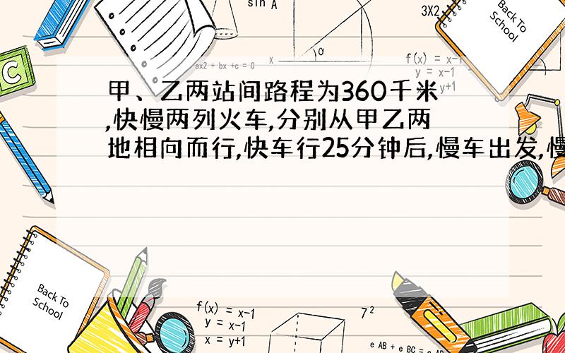 甲、乙两站间路程为360千米,快慢两列火车,分别从甲乙两地相向而行,快车行25分钟后,慢车出发,慢车行2