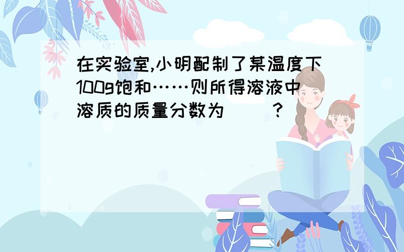 在实验室,小明配制了某温度下100g饱和……则所得溶液中溶质的质量分数为( )?