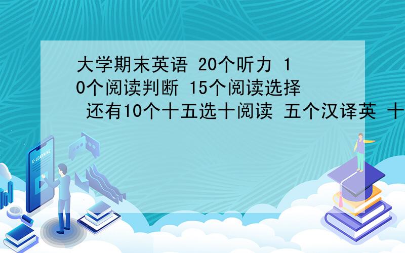 大学期末英语 20个听力 10个阅读判断 15个阅读选择 还有10个十五选十阅读 五个汉译英 十个填空 二十个选择 大家