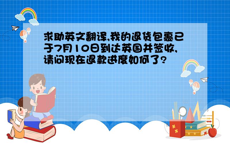 求助英文翻译,我的退货包裹已于7月10日到达英国并签收,请问现在退款进度如何了?