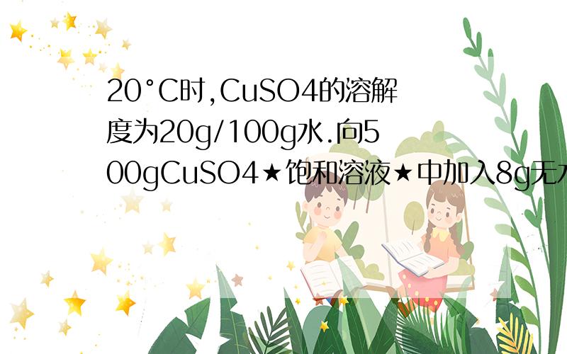 20°C时,CuSO4的溶解度为20g/100g水.向500gCuSO4★饱和溶液★中加入8g无水CuSO4,充分搅拌,