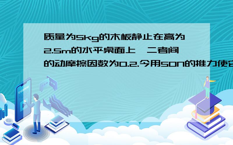 质量为5kg的木板静止在高为2.5m的水平桌面上,二者间的动摩擦因数为0.2.今用50N的推力使它向前运动3m时撤