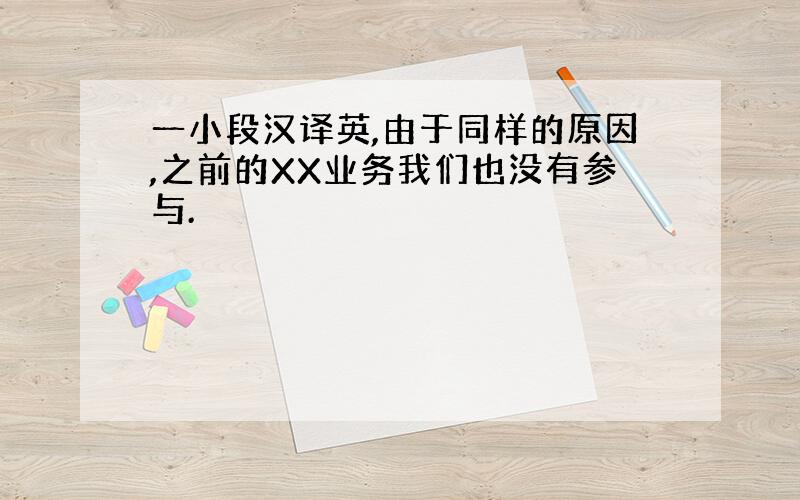 一小段汉译英,由于同样的原因,之前的XX业务我们也没有参与.