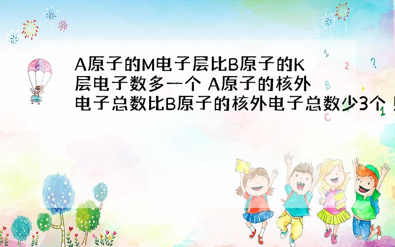 A原子的M电子层比B原子的K层电子数多一个 A原子的核外电子总数比B原子的核外电子总数少3个 则A与B形成的化合物的化学