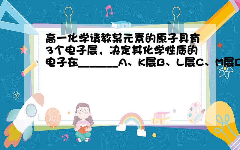 高一化学请教某元素的原子具有3个电子层，决定其化学性质的电子在_______A、K层B、L层C、M层D、各层都有