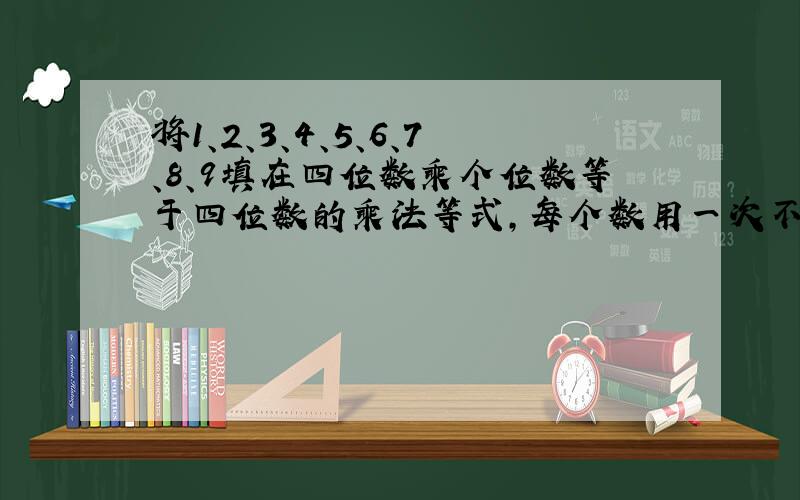 将1、2、3、4、5、6、7、8、9填在四位数乘个位数等于四位数的乘法等式,每个数用一次不重复,