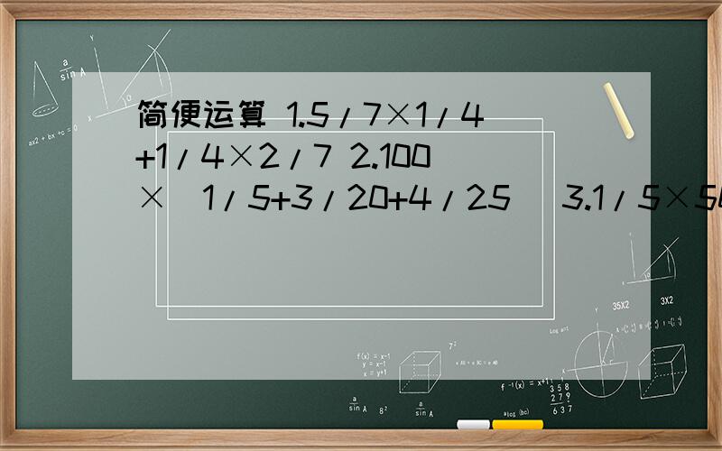 简便运算 1.5/7×1/4+1/4×2/7 2.100×（1/5+3/20+4/25) 3.1/5×50+50*4/5