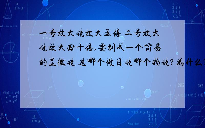 一号放大镜放大五倍 二号放大镜放大四十倍,要制成一个简易的显微镜 选哪个做目镜哪个物镜?为什么?