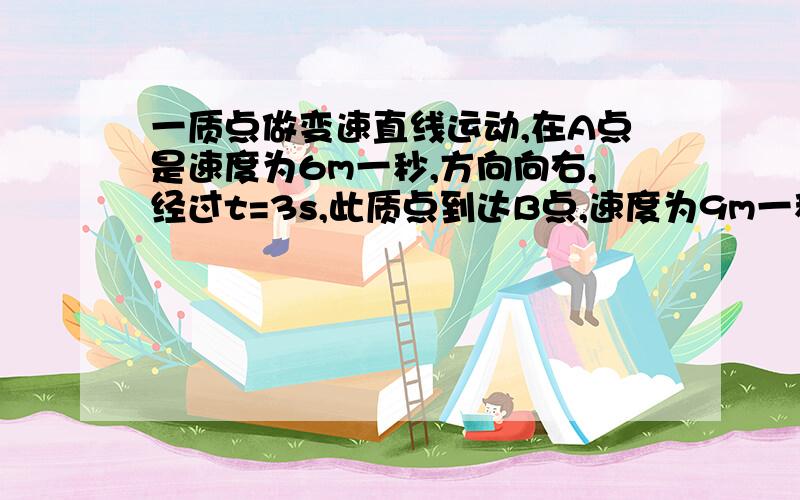 一质点做变速直线运动,在A点是速度为6m一秒,方向向右,经过t=3s,此质点到达B点,速度为9m一秒,方向向左