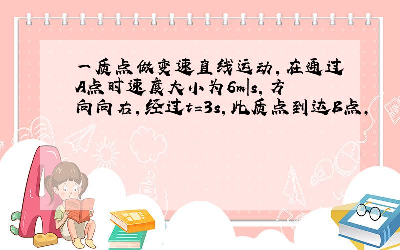 一质点做变速直线运动,在通过A点时速度大小为6m|s,方向向右,经过t=3s,此质点到达B点,