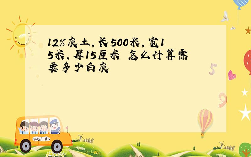 12%灰土,长500米,宽15米,厚15厘米 怎么计算需要多少白灰