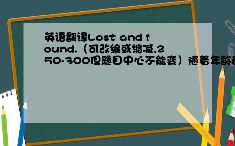 英语翻译Lost and found.（可改编或缩减,250-300但题目中心不能变）随着年龄的增长,学习了很多但也同时