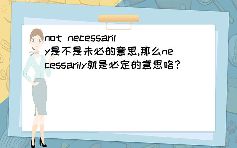 not necessarily是不是未必的意思,那么necessarily就是必定的意思咯?