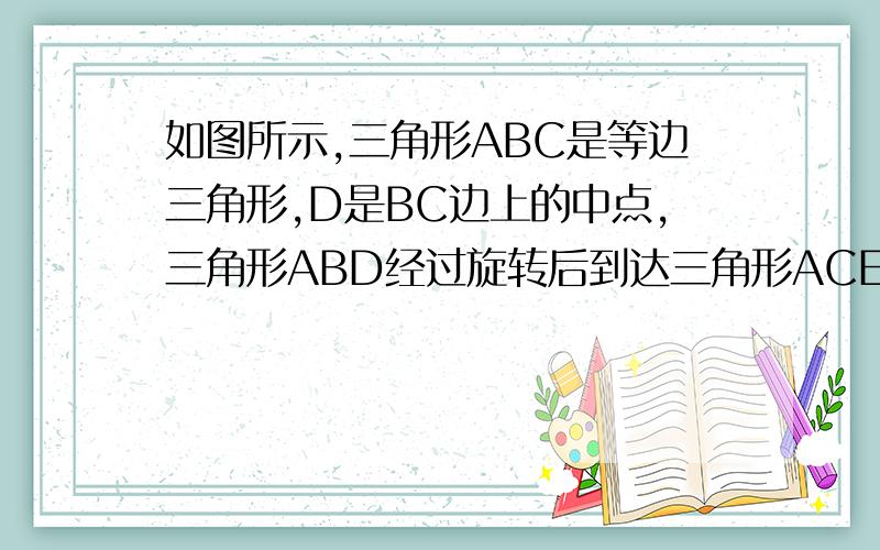 如图所示,三角形ABC是等边三角形,D是BC边上的中点,三角形ABD经过旋转后到达三角形ACE的位置.问旋转中心是哪一点