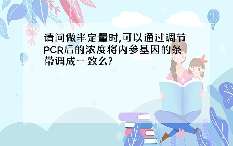 请问做半定量时,可以通过调节PCR后的浓度将内参基因的条带调成一致么?