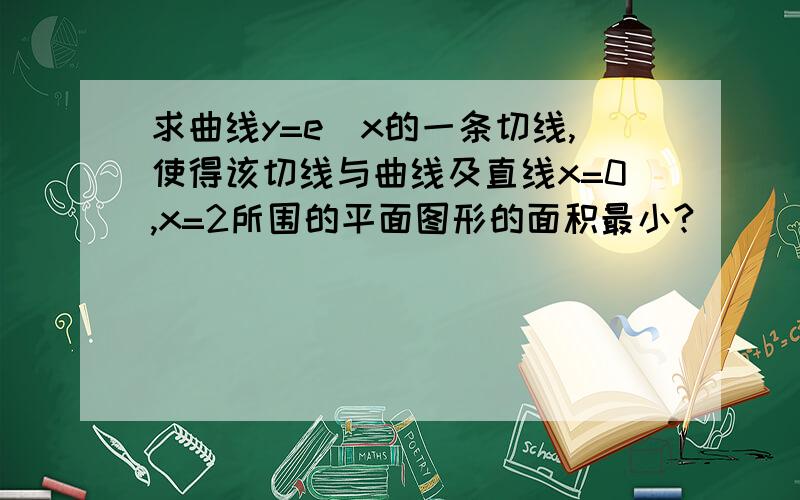 求曲线y=e^x的一条切线,使得该切线与曲线及直线x=0,x=2所围的平面图形的面积最小?