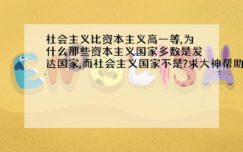 社会主义比资本主义高一等,为什么那些资本主义国家多数是发达国家,而社会主义国家不是?求大神帮助