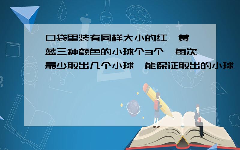 口袋里装有同样大小的红、黄、蓝三种颜色的小球个3个,每次最少取出几个小球,能保证取出的小球一定有2个