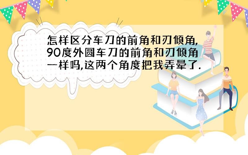 怎样区分车刀的前角和刃倾角,90度外圆车刀的前角和刃倾角一样吗,这两个角度把我弄晕了.