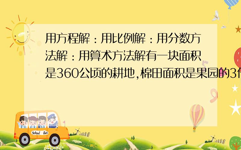 用方程解：用比例解：用分数方法解：用算术方法解有一块面积是360公顷的耕地,棉田面积是果园的3倍,棉田和果园各有多少公顷