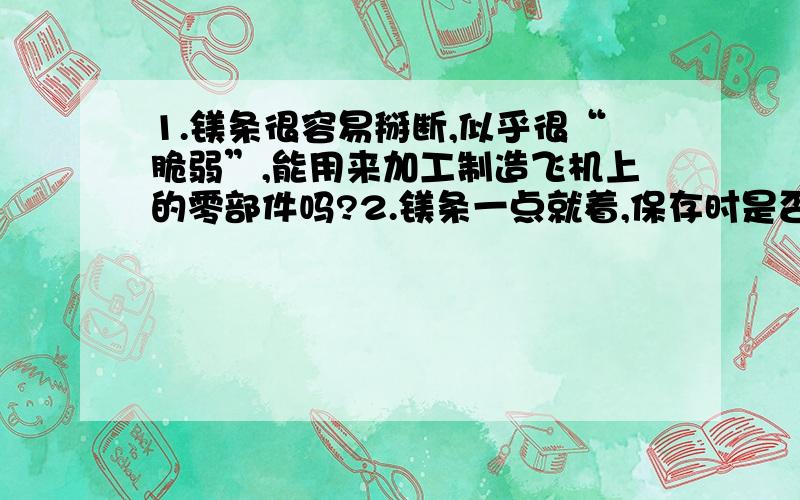 1.镁条很容易掰断,似乎很“脆弱”,能用来加工制造飞机上的零部件吗?2.镁条一点就着,保存时是否应该注