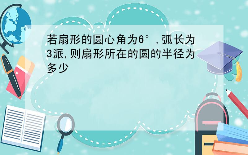 若扇形的圆心角为6°,弧长为3派,则扇形所在的圆的半径为多少